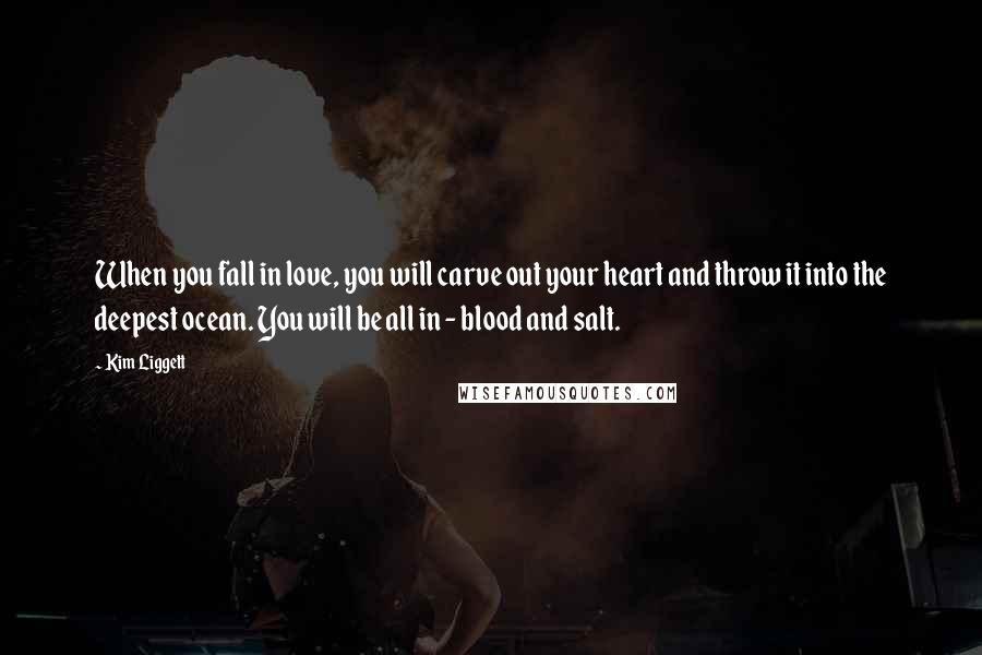 Kim Liggett Quotes: When you fall in love, you will carve out your heart and throw it into the deepest ocean. You will be all in - blood and salt.