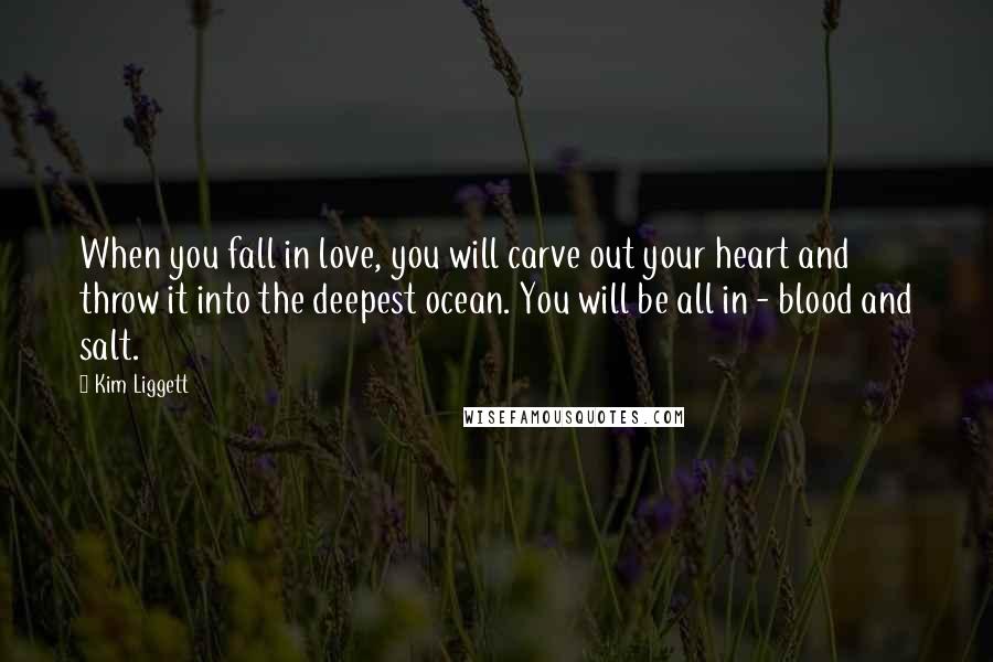 Kim Liggett Quotes: When you fall in love, you will carve out your heart and throw it into the deepest ocean. You will be all in - blood and salt.