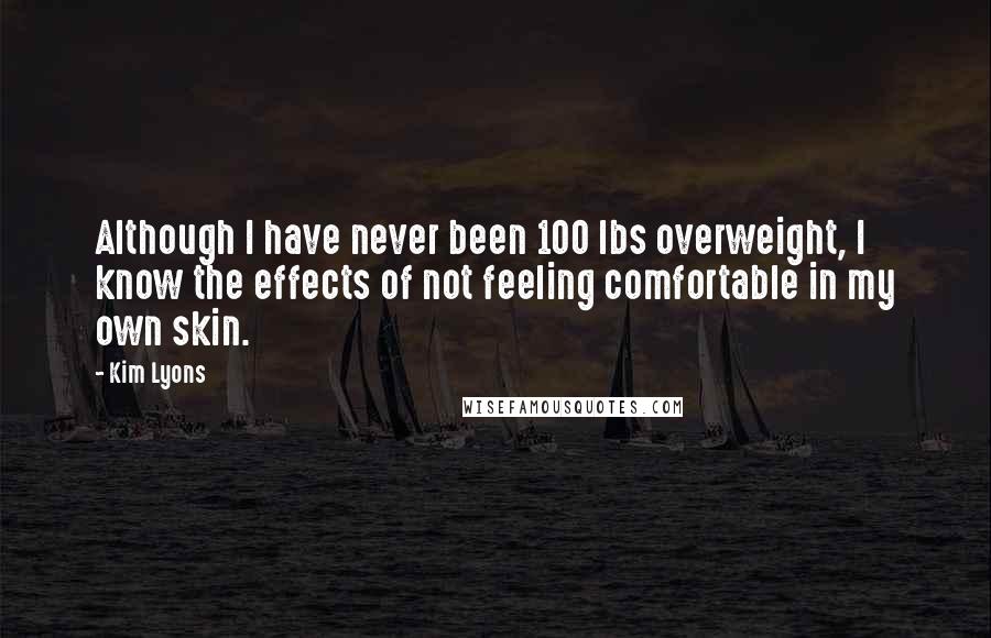 Kim Lyons Quotes: Although I have never been 100 lbs overweight, I know the effects of not feeling comfortable in my own skin.