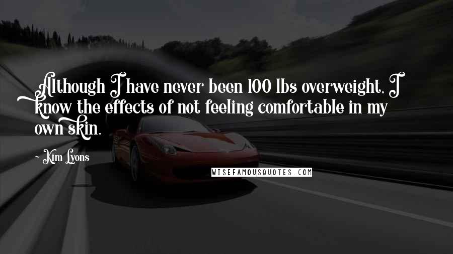 Kim Lyons Quotes: Although I have never been 100 lbs overweight, I know the effects of not feeling comfortable in my own skin.