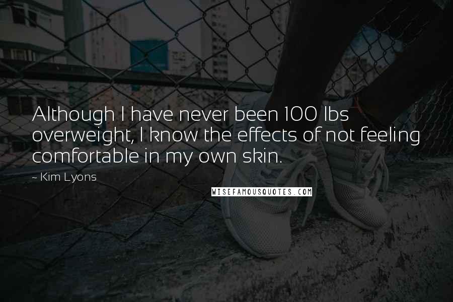 Kim Lyons Quotes: Although I have never been 100 lbs overweight, I know the effects of not feeling comfortable in my own skin.