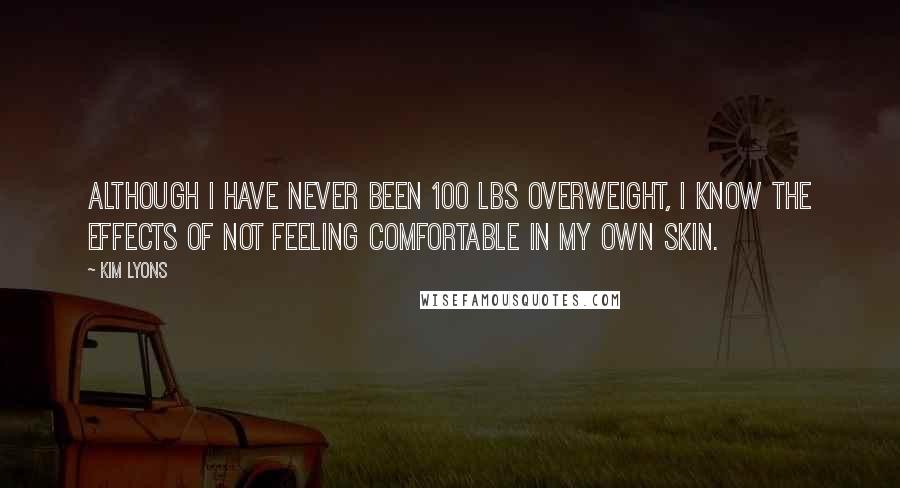 Kim Lyons Quotes: Although I have never been 100 lbs overweight, I know the effects of not feeling comfortable in my own skin.