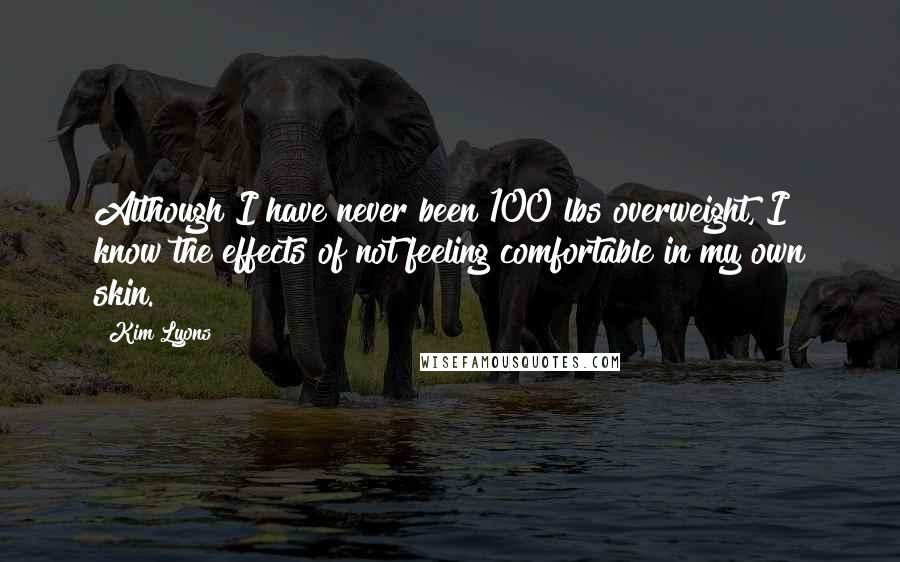 Kim Lyons Quotes: Although I have never been 100 lbs overweight, I know the effects of not feeling comfortable in my own skin.