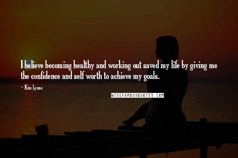 Kim Lyons Quotes: I believe becoming healthy and working out saved my life by giving me the confidence and self worth to achieve my goals.