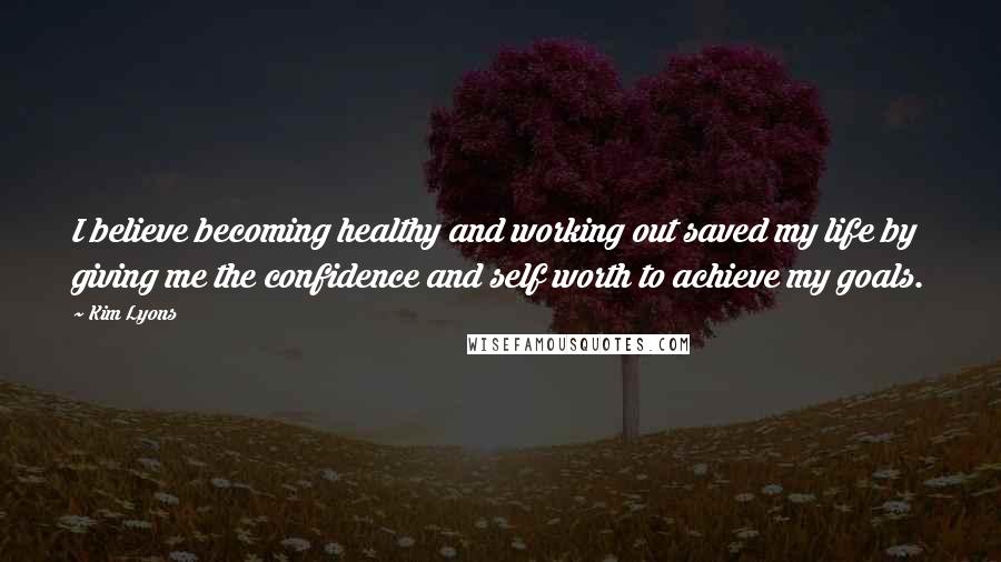 Kim Lyons Quotes: I believe becoming healthy and working out saved my life by giving me the confidence and self worth to achieve my goals.