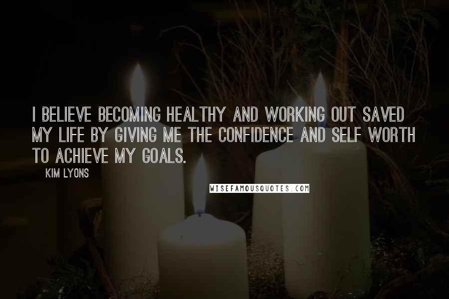 Kim Lyons Quotes: I believe becoming healthy and working out saved my life by giving me the confidence and self worth to achieve my goals.