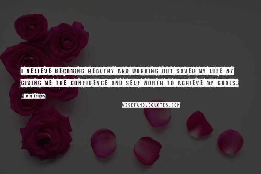 Kim Lyons Quotes: I believe becoming healthy and working out saved my life by giving me the confidence and self worth to achieve my goals.