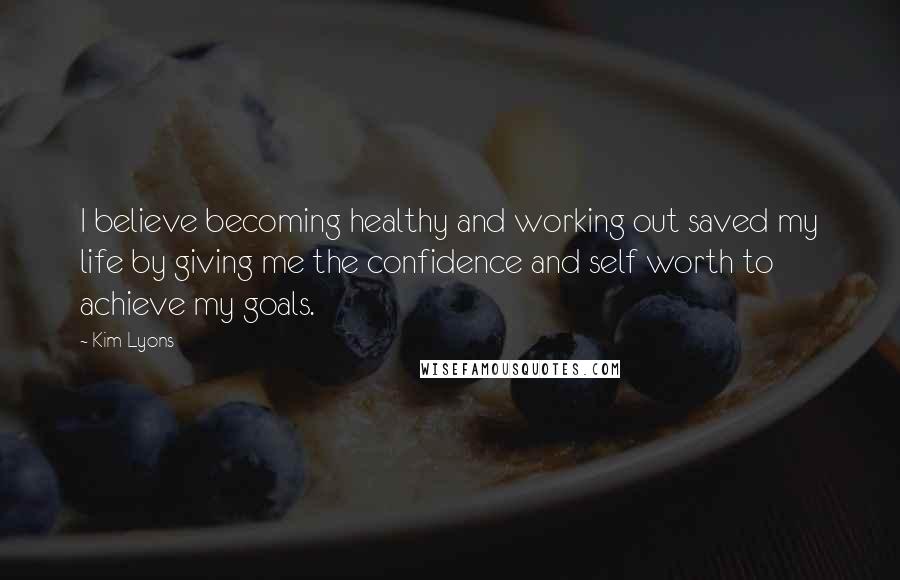 Kim Lyons Quotes: I believe becoming healthy and working out saved my life by giving me the confidence and self worth to achieve my goals.