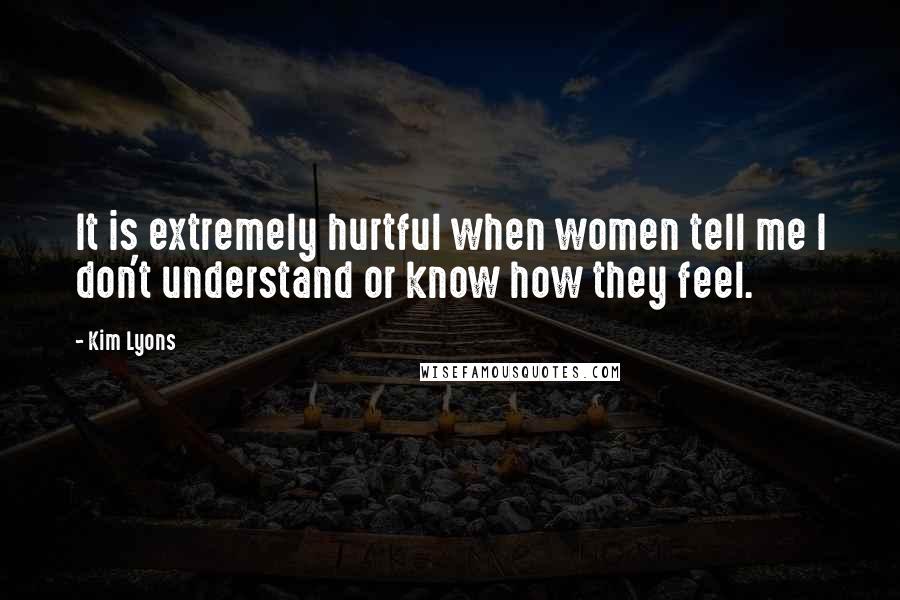 Kim Lyons Quotes: It is extremely hurtful when women tell me I don't understand or know how they feel.