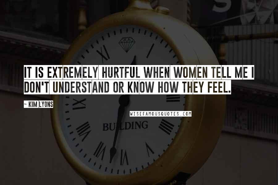 Kim Lyons Quotes: It is extremely hurtful when women tell me I don't understand or know how they feel.