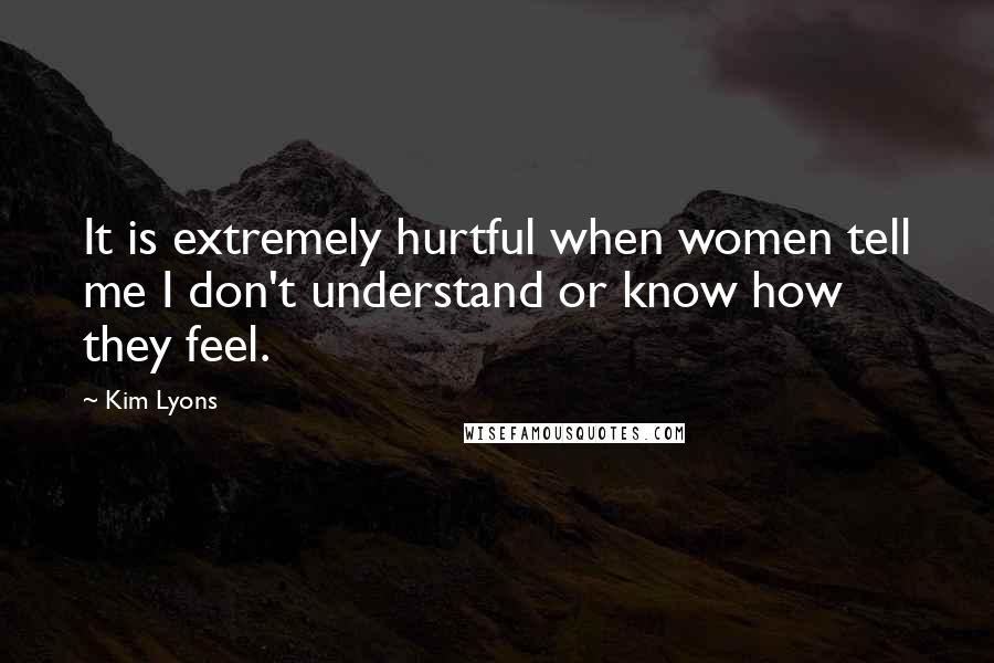 Kim Lyons Quotes: It is extremely hurtful when women tell me I don't understand or know how they feel.