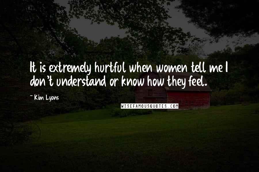 Kim Lyons Quotes: It is extremely hurtful when women tell me I don't understand or know how they feel.