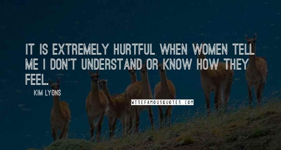 Kim Lyons Quotes: It is extremely hurtful when women tell me I don't understand or know how they feel.