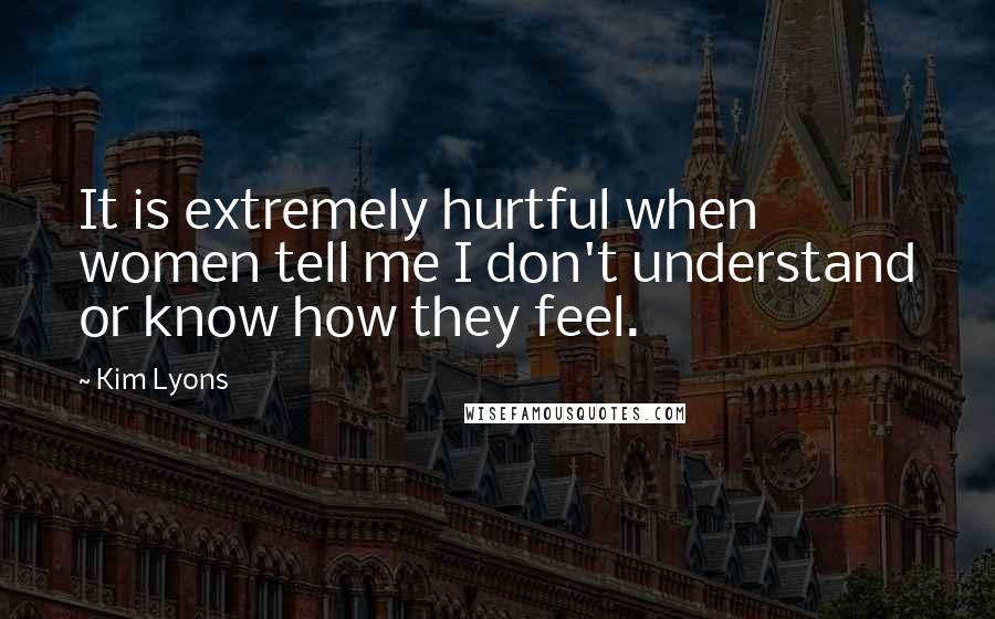 Kim Lyons Quotes: It is extremely hurtful when women tell me I don't understand or know how they feel.