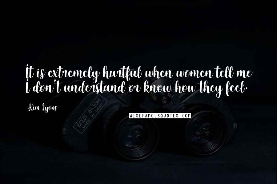 Kim Lyons Quotes: It is extremely hurtful when women tell me I don't understand or know how they feel.