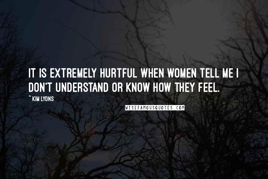 Kim Lyons Quotes: It is extremely hurtful when women tell me I don't understand or know how they feel.