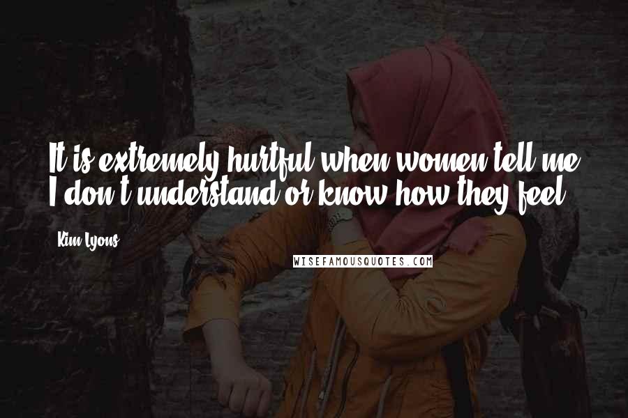 Kim Lyons Quotes: It is extremely hurtful when women tell me I don't understand or know how they feel.