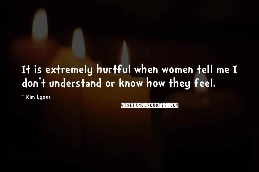 Kim Lyons Quotes: It is extremely hurtful when women tell me I don't understand or know how they feel.