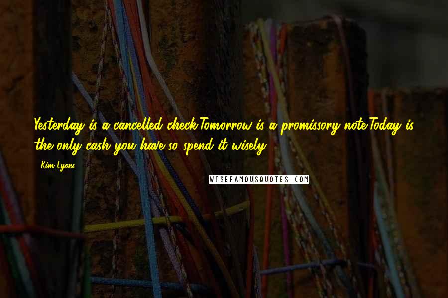 Kim Lyons Quotes: Yesterday is a cancelled check;Tomorrow is a promissory note;Today is the only cash you have,so spend it wisely.