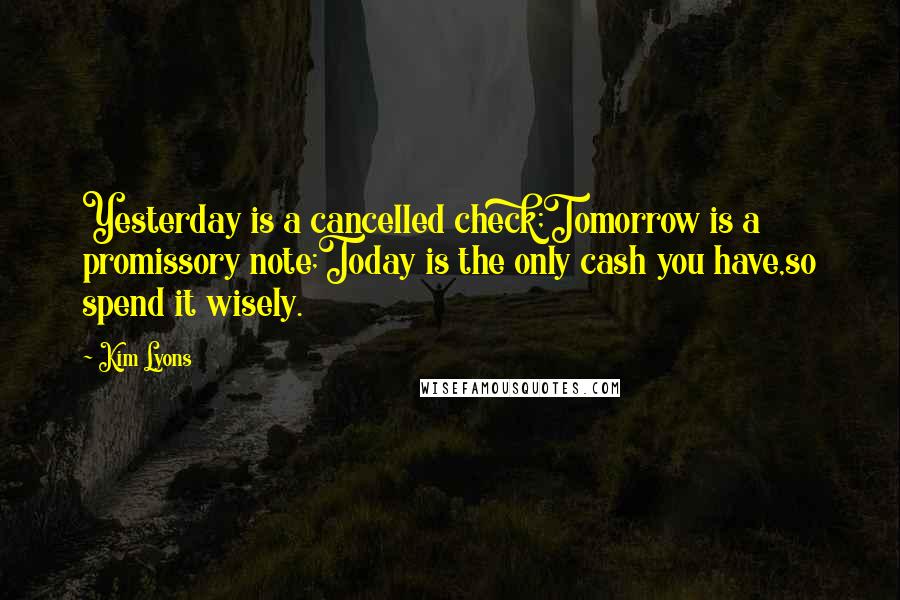 Kim Lyons Quotes: Yesterday is a cancelled check;Tomorrow is a promissory note;Today is the only cash you have,so spend it wisely.