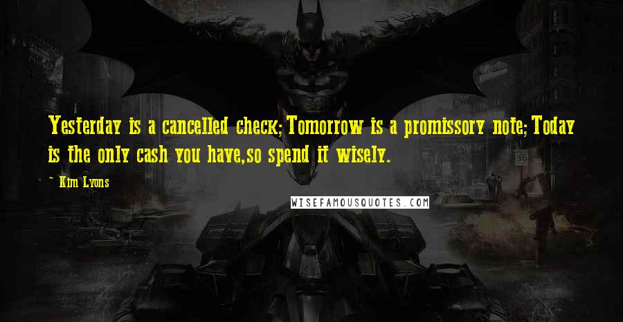Kim Lyons Quotes: Yesterday is a cancelled check;Tomorrow is a promissory note;Today is the only cash you have,so spend it wisely.