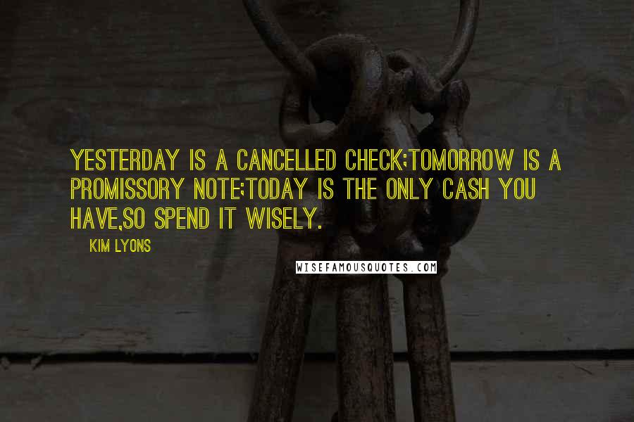 Kim Lyons Quotes: Yesterday is a cancelled check;Tomorrow is a promissory note;Today is the only cash you have,so spend it wisely.