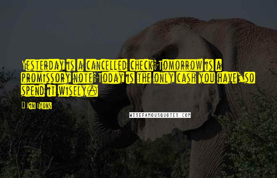 Kim Lyons Quotes: Yesterday is a cancelled check;Tomorrow is a promissory note;Today is the only cash you have,so spend it wisely.