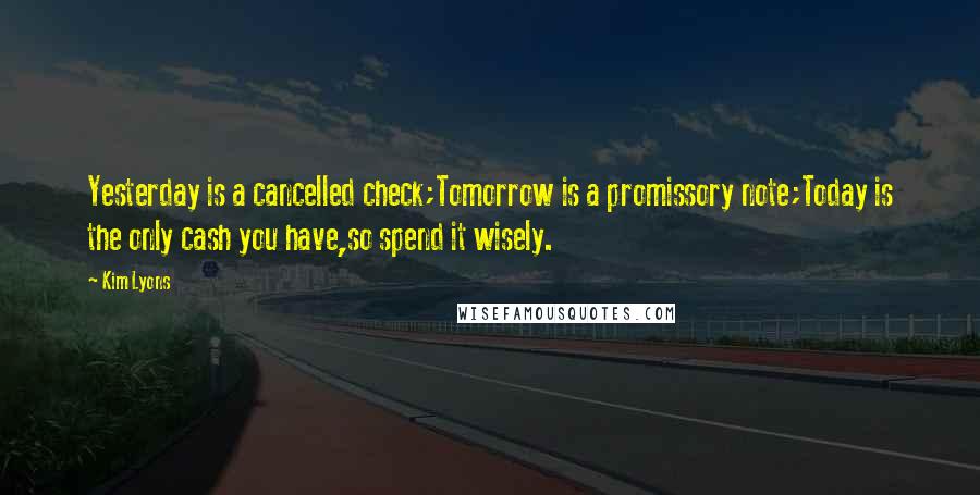 Kim Lyons Quotes: Yesterday is a cancelled check;Tomorrow is a promissory note;Today is the only cash you have,so spend it wisely.