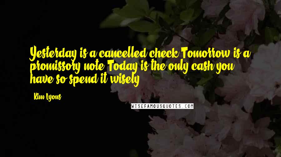 Kim Lyons Quotes: Yesterday is a cancelled check;Tomorrow is a promissory note;Today is the only cash you have,so spend it wisely.
