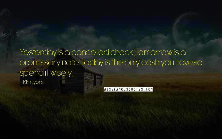 Kim Lyons Quotes: Yesterday is a cancelled check;Tomorrow is a promissory note;Today is the only cash you have,so spend it wisely.