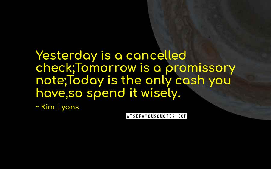 Kim Lyons Quotes: Yesterday is a cancelled check;Tomorrow is a promissory note;Today is the only cash you have,so spend it wisely.