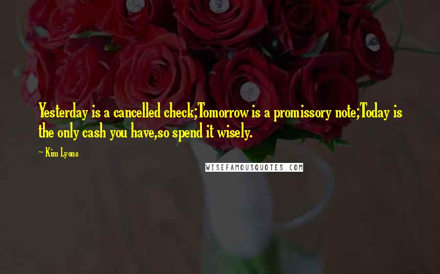 Kim Lyons Quotes: Yesterday is a cancelled check;Tomorrow is a promissory note;Today is the only cash you have,so spend it wisely.