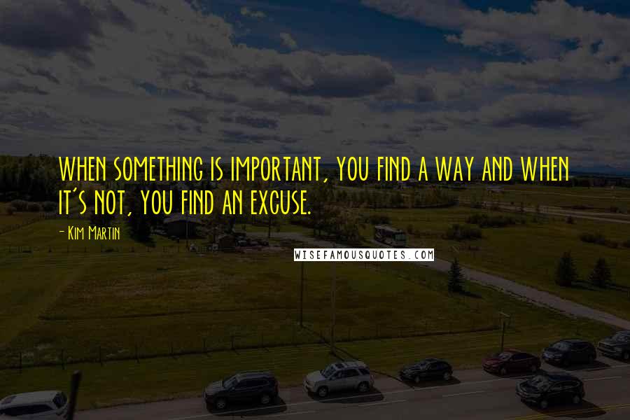 Kim Martin Quotes: when something is important, you find a way and when it's not, you find an excuse.