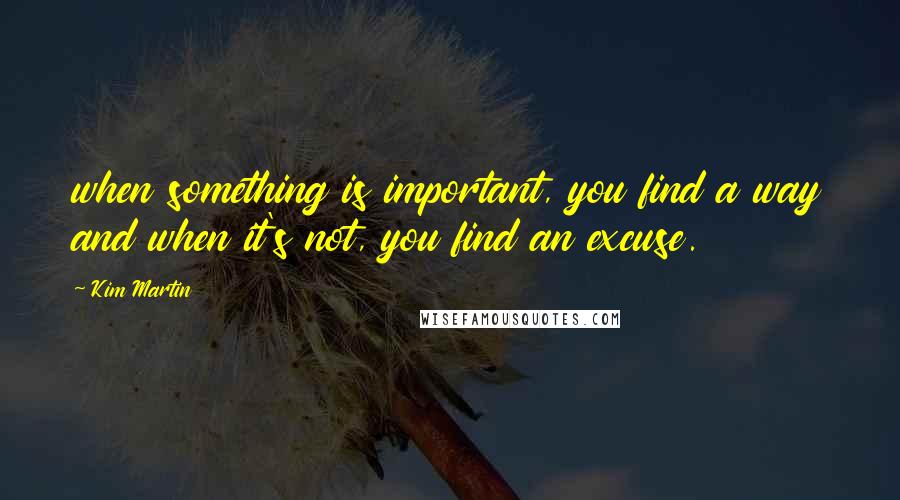 Kim Martin Quotes: when something is important, you find a way and when it's not, you find an excuse.