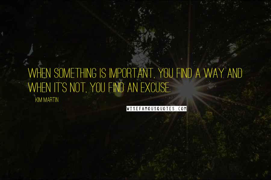 Kim Martin Quotes: when something is important, you find a way and when it's not, you find an excuse.