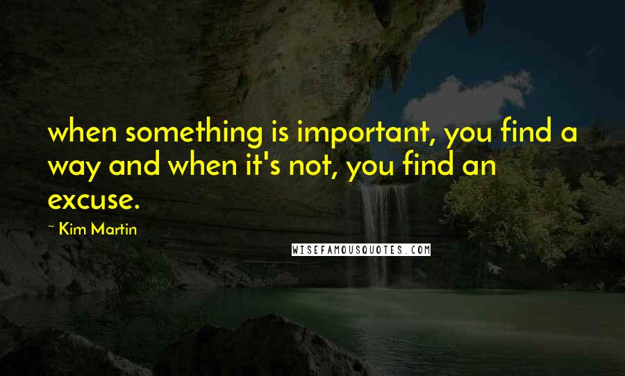 Kim Martin Quotes: when something is important, you find a way and when it's not, you find an excuse.