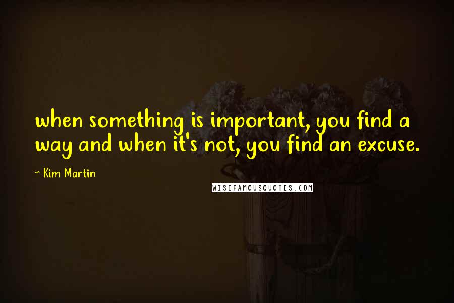 Kim Martin Quotes: when something is important, you find a way and when it's not, you find an excuse.