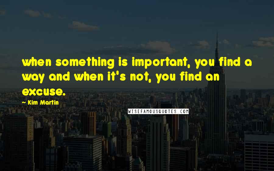 Kim Martin Quotes: when something is important, you find a way and when it's not, you find an excuse.