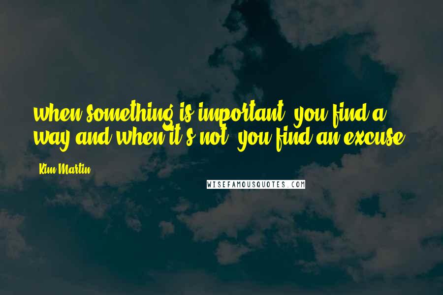 Kim Martin Quotes: when something is important, you find a way and when it's not, you find an excuse.