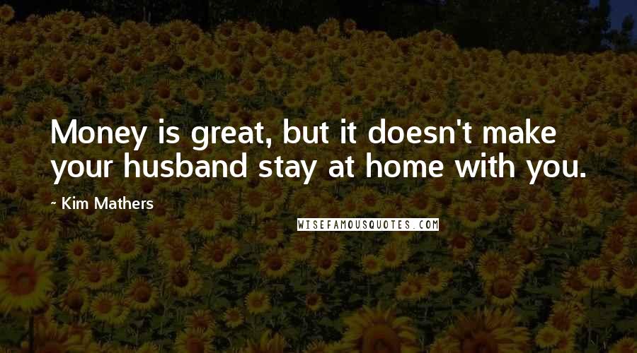 Kim Mathers Quotes: Money is great, but it doesn't make your husband stay at home with you.
