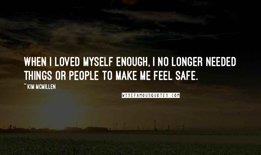 Kim McMillen Quotes: When I loved myself enough, I no longer needed things or people to make me feel safe.