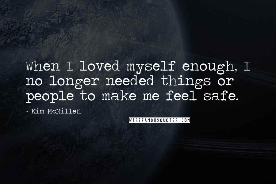 Kim McMillen Quotes: When I loved myself enough, I no longer needed things or people to make me feel safe.