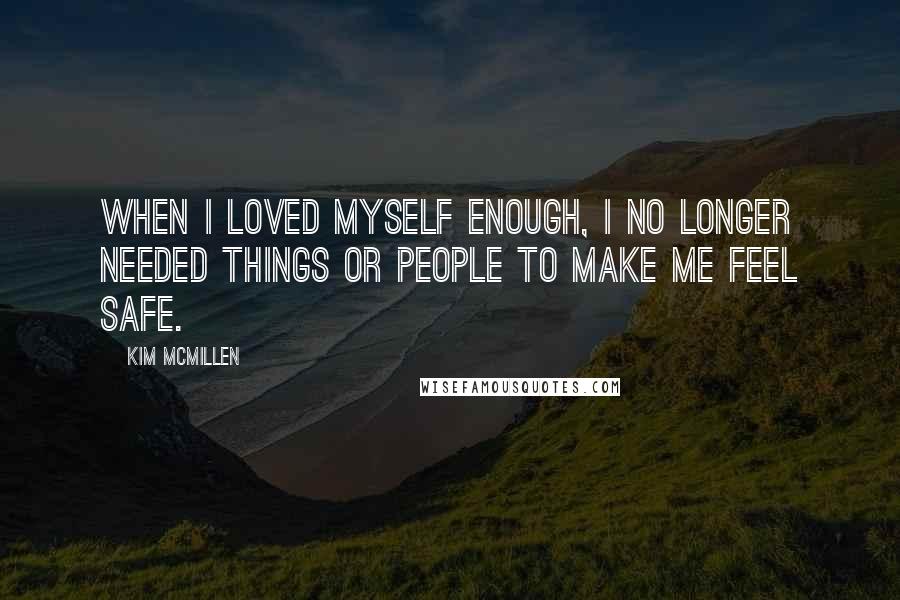 Kim McMillen Quotes: When I loved myself enough, I no longer needed things or people to make me feel safe.