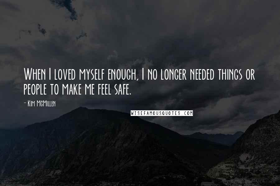 Kim McMillen Quotes: When I loved myself enough, I no longer needed things or people to make me feel safe.