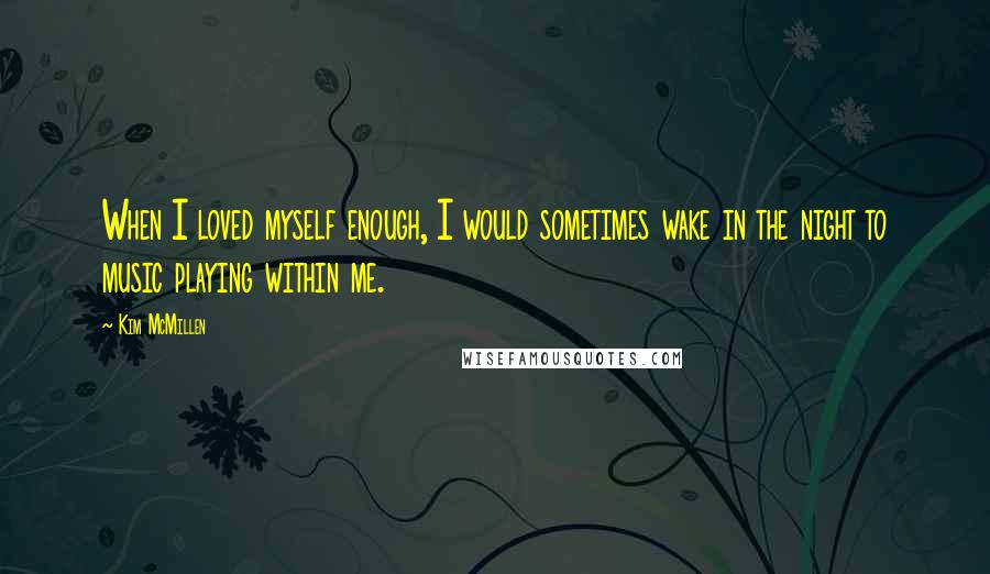 Kim McMillen Quotes: When I loved myself enough, I would sometimes wake in the night to music playing within me.