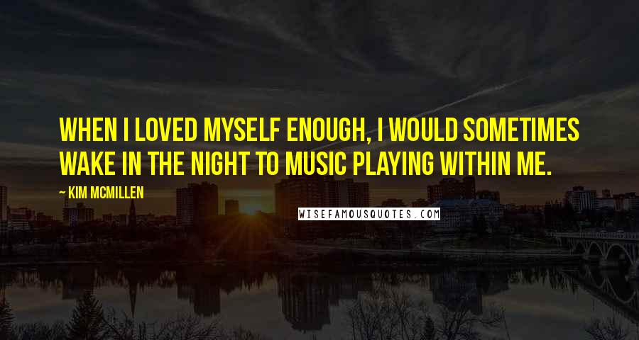 Kim McMillen Quotes: When I loved myself enough, I would sometimes wake in the night to music playing within me.