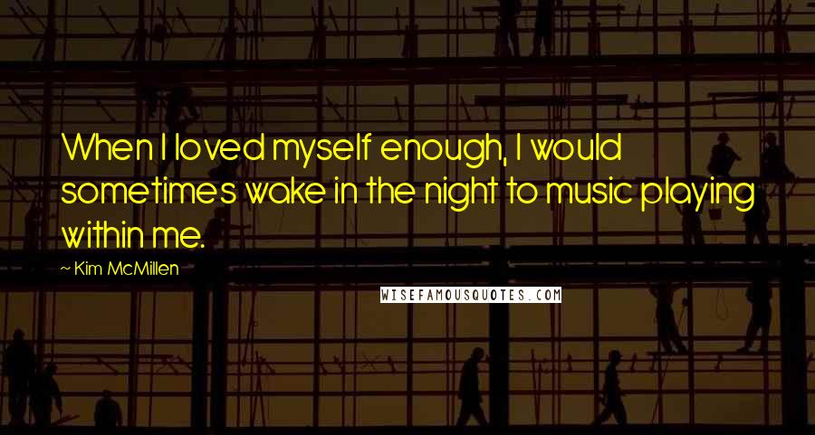 Kim McMillen Quotes: When I loved myself enough, I would sometimes wake in the night to music playing within me.