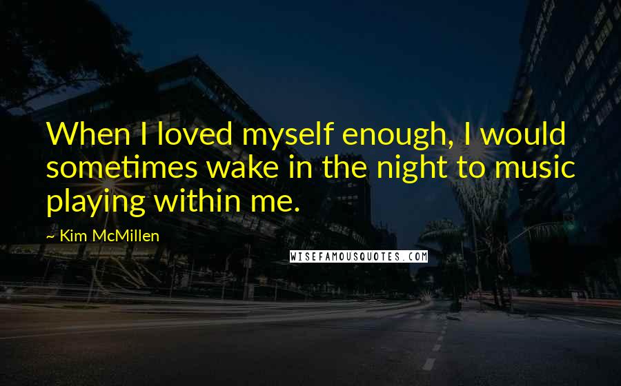 Kim McMillen Quotes: When I loved myself enough, I would sometimes wake in the night to music playing within me.