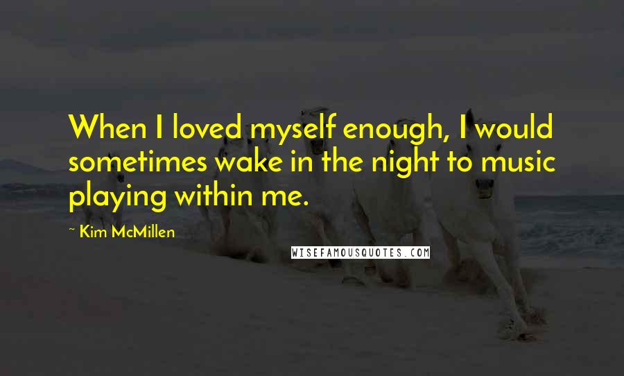 Kim McMillen Quotes: When I loved myself enough, I would sometimes wake in the night to music playing within me.