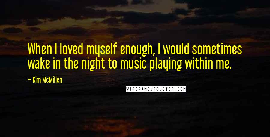 Kim McMillen Quotes: When I loved myself enough, I would sometimes wake in the night to music playing within me.